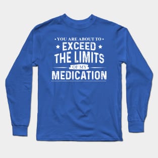 You Are About To Exceed The Limits Of My Medication - Funny Sarcastic Long Sleeve T-Shirt